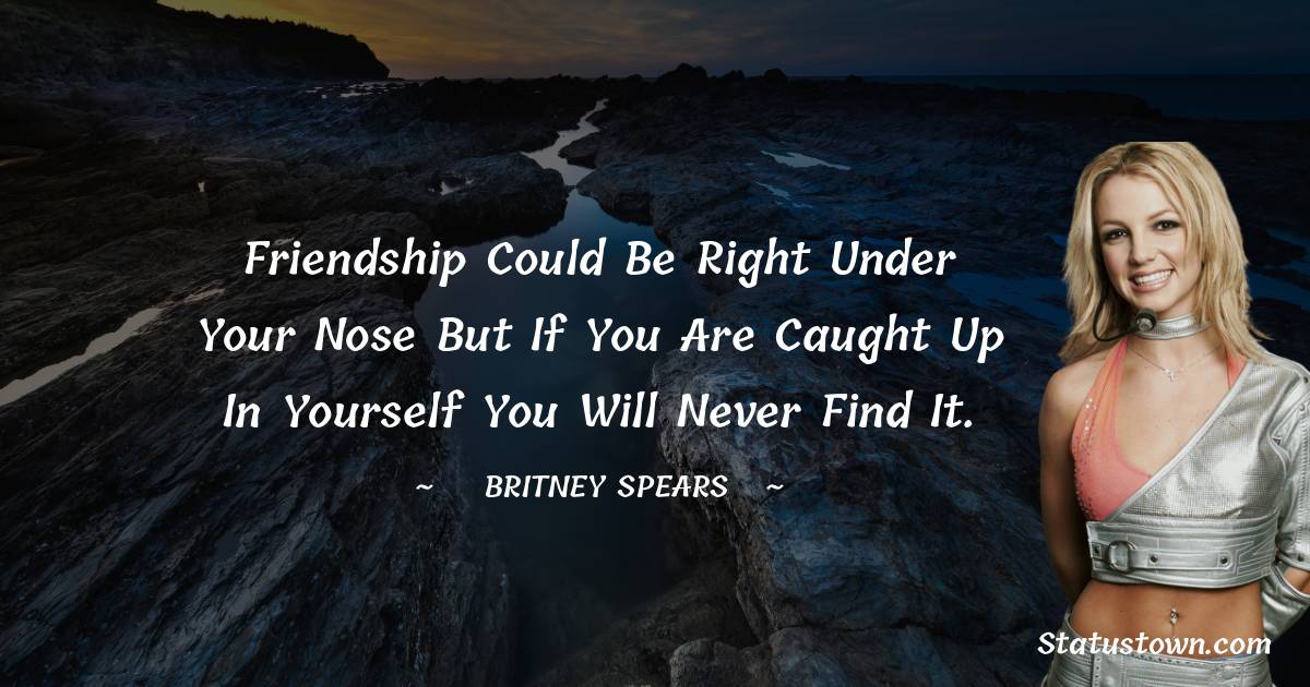 Friendship could be right under your nose but if you are caught up in yourself you will never find it.